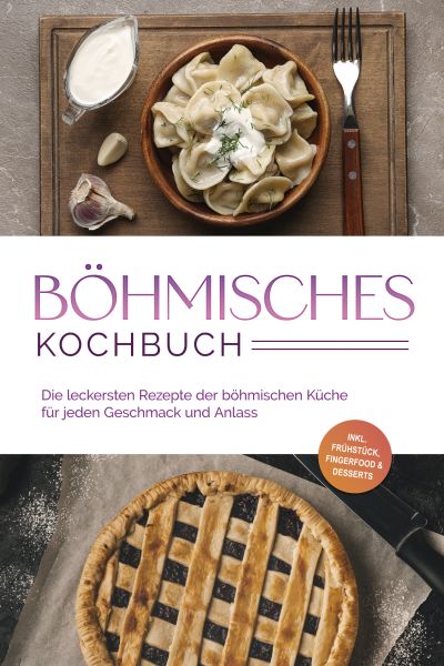 Böhmisches Kochbuch: Die leckersten Rezepte der böhmischen Küche für jeden Geschmack und Anlass - in