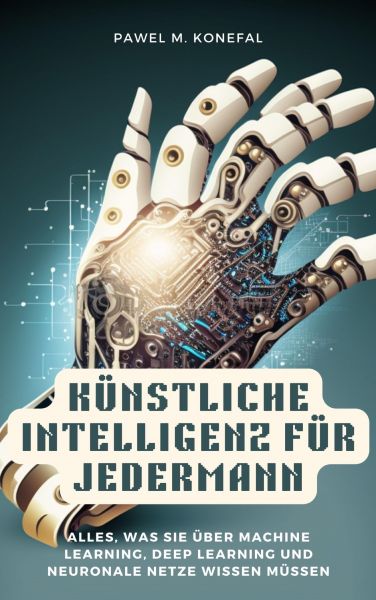 Künstliche Intelligenz für Jedermann: Alles, was Sie über Machine Learning, Deep Learning, neuronale