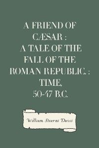A Friend of Cæsar : A Tale of the Fall of the Roman Republic. : Time, 50-47 B.C.