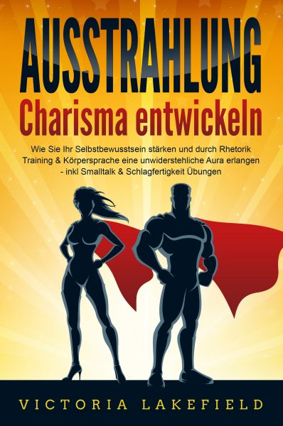 AUSSTRAHLUNG - Charisma entwickeln: Wie Sie Ihr Selbstbewusstsein stärken und durch Rhetorik Trainin