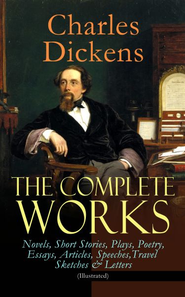 The Complete Works of Charles Dickens: Novels, Short Stories, Plays, Poetry, Essays, Articles, Speec