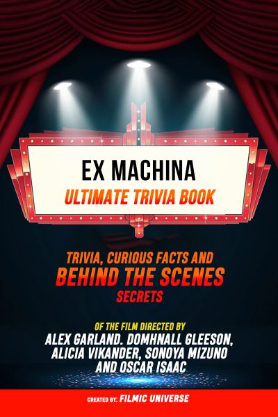 Ex Machina - Ultimate Trivia Book: Trivia, Curious Facts And Behind The Scenes Secrets Of The Film D