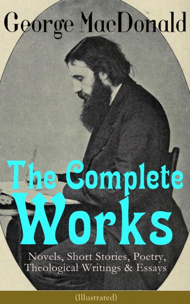The Complete Works of George MacDonald: Novels, Short Stories, Poetry, Theological Writings & Essays