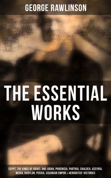 The Essential Works of George Rawlinson: Egypt, The Kings of Israel and Judah, Phoenicia, Parthia, C