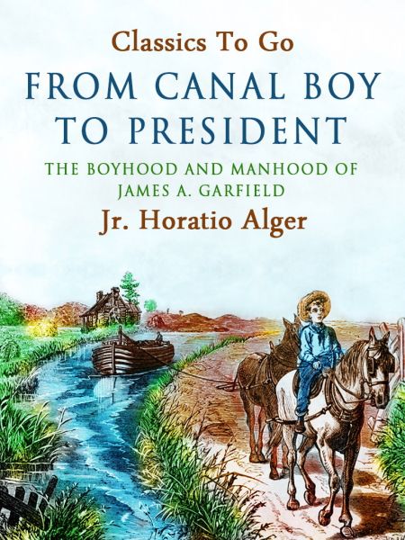 From Canal Boy To President The Boyhood And Manhood Of James A. Garfield