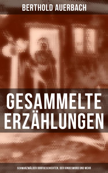 Gesammelte Erzählungen: Schwarzwälder Dorfgeschichten, Der Kindesmord und mehr