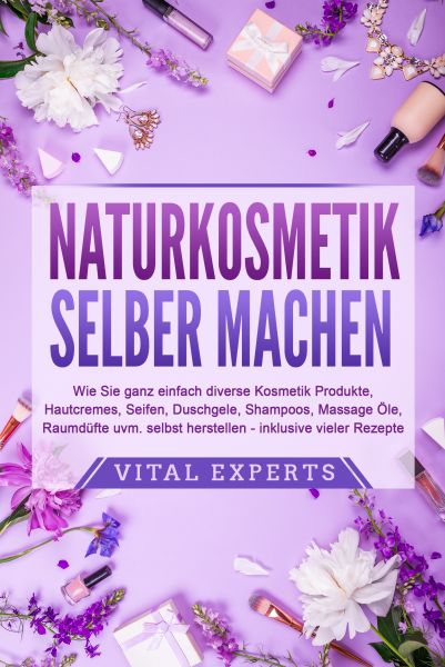 NATURKOSMETIK SELBER MACHEN: Wie Sie ganz einfach diverse Kosmetik Produkte, Hautcremes, Seifen, Dus
