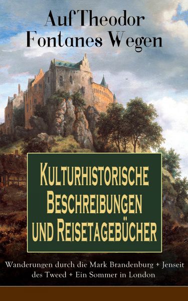 Auf Theodor Fontanes Wegen - Kulturhistorische Beschreibungen und Reisetagebücher: Wanderungen durch