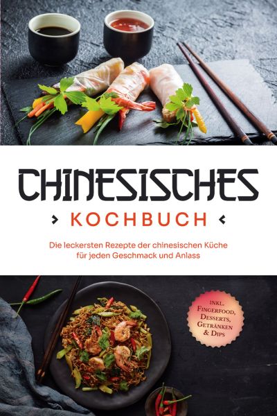 Chinesisches Kochbuch: Die leckersten Rezepte der chinesischen Küche für jeden Geschmack und Anlass