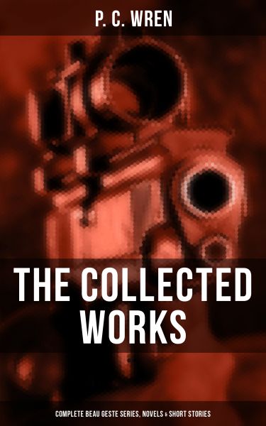 The Collected Works of P. C. Wren: Complete Beau Geste Series, Novels & Short Stories