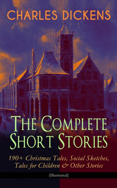 CHARLES DICKENS – The Complete Short Stories: 190+ Christmas Tales, Social Sketches, Tales for Child