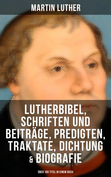 Martin Luther: Lutherbibel, Schriften und Beiträge, Predigten, Traktate, Dichtung & Biografie (Über