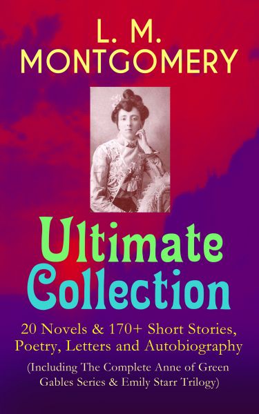 L. M. MONTGOMERY – Ultimate Collection: 20 Novels & 170+ Short Stories, Poetry, Letters and Autobiog