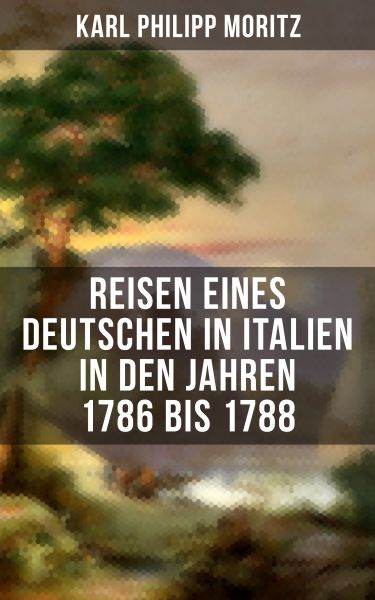 Karl Philipp Moritz: Reisen eines Deutschen in Italien in den Jahren 1786 bis 1788