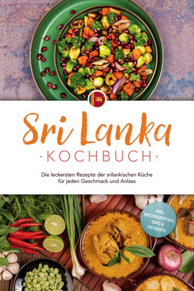 Sri Lanka Kochbuch: Die leckersten Rezepte der srilankischen Küche für jeden Geschmack und Anlass -