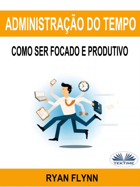 Administração Do Tempo: Como Ser Focado E Produtivo