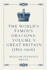 The World’s Famous Orations: Volume V, Great Britain (1865-1906)