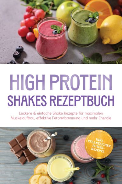High Protein Shakes Rezeptbuch: Leckere & einfache Shake Rezepte für maximalen Muskelaufbau, effekti