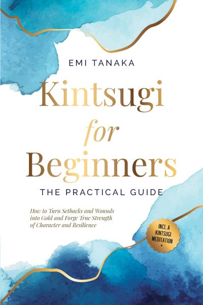Kintsugi for Beginners – The Practical Guide: How to Turn Setbacks and Wounds into Gold and Forge Tr