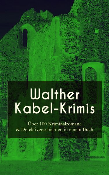 Walther Kabel-Krimis: Über 100 Kriminalromane & Detektivgeschichten in einem Buch