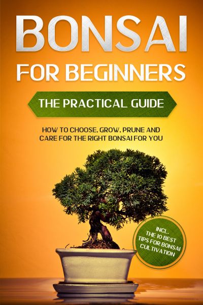 Bonsai for Beginners – The Practical Guide: How to Choose, Grow, Prune and Care for the Right Bonsai