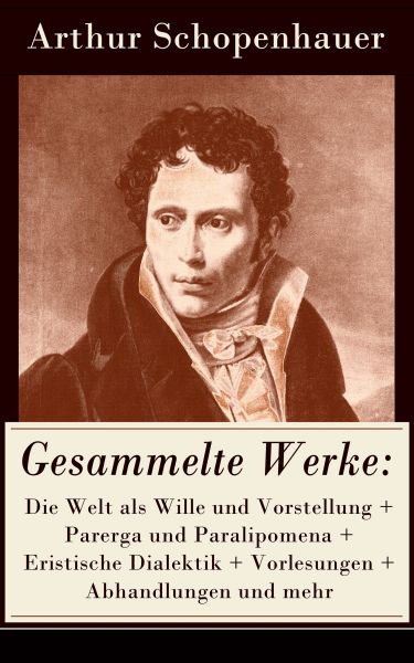 Gesammelte Werke: Die Welt als Wille und Vorstellung + Parerga und Paralipomena + Eristische Dialekt