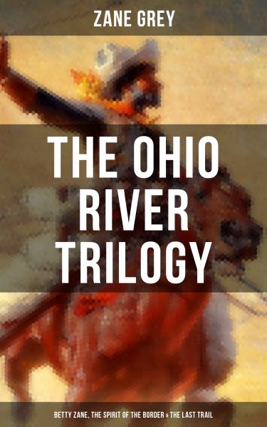 The Ohio River Trilogy: Betty Zane, The Spirit of the Border & The Last Trail