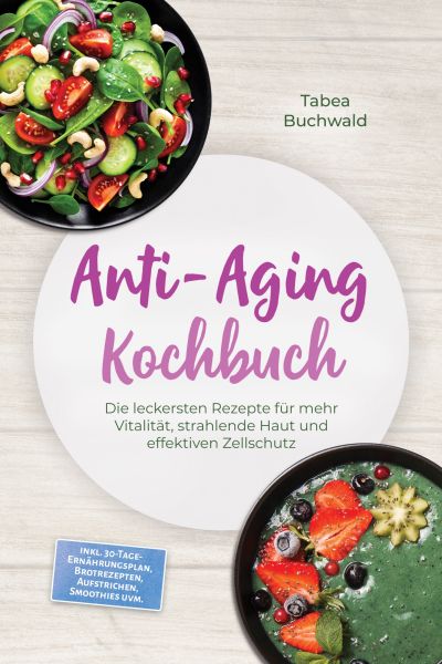Anti-Aging Kochbuch: Die leckersten Rezepte für mehr Vitalität, strahlende Haut und effektiven Zells
