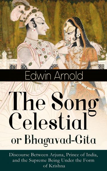 The Song Celestial or Bhagavad-Gita: Discourse Between Arjuna, Prince of India, and the Supreme Bein