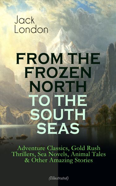 FROM THE FROZEN NORTH TO THE SOUTH SEAS – Adventure Classics, Gold Rush Thrillers, Sea Novels, Anima