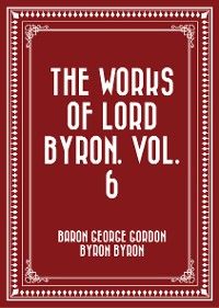 The Works of Lord Byron. Vol. 6