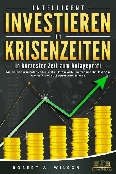 INTELLIGENT INVESTIEREN in Krisenzeiten - In kürzester Zeit zum Anlageprofi: Wie Sie die turbulenten