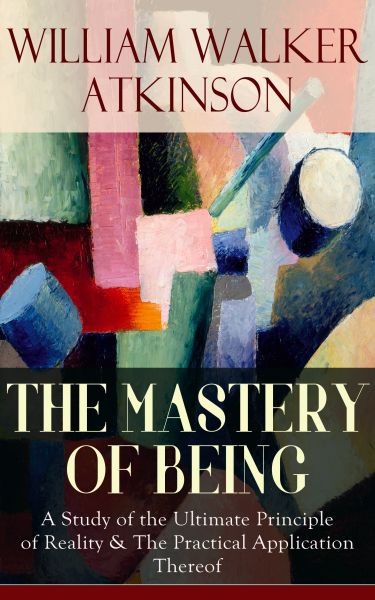 THE MASTERY OF BEING - A Study of the Ultimate Principle of Reality & The Practical Application Ther