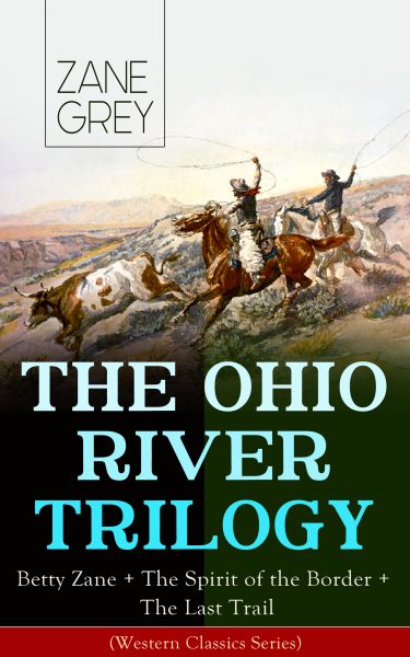 THE OHIO RIVER TRILOGY: Betty Zane + The Spirit of the Border + The Last Trail (Western Classics Ser