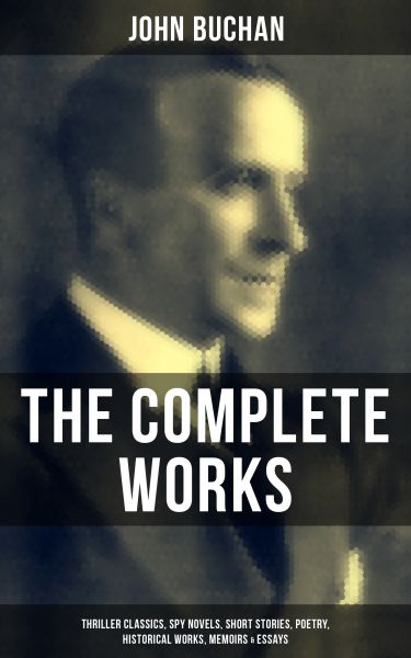 The Complete Works of John Buchan: Thriller Classics, Spy Novels, Short Stories, Poetry, Historical