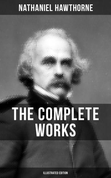 THE COMPLETE WORKS OF NATHANIEL HAWTHORNE (Illustrated Edition)