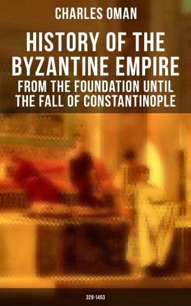 History of the Byzantine Empire: From the Foundation until the Fall of Constantinople (328-1453)
