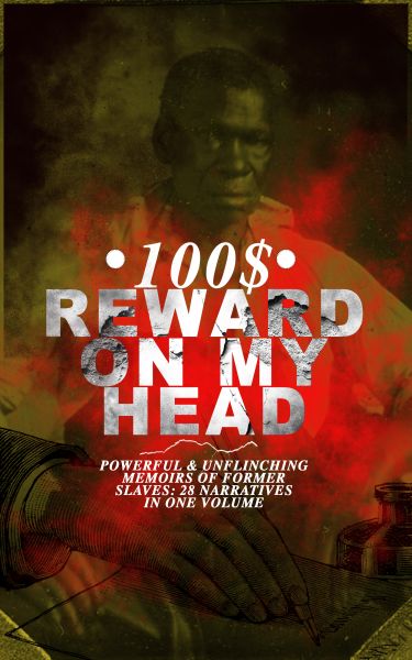 100$ REWARD ON MY HEAD – Powerful & Unflinching Memoirs Of Former Slaves: 28 Narratives in One Volum
