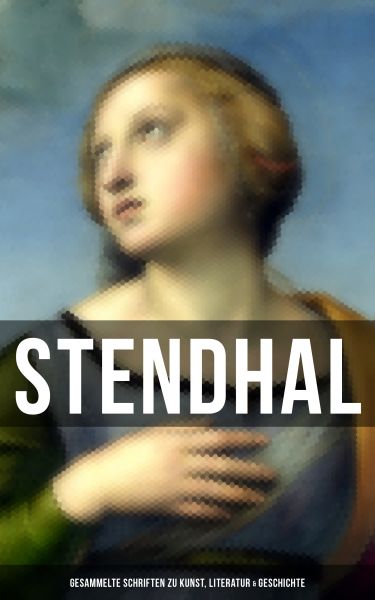 Stendhal: Gesammelte Schriften zu Kunst, Literatur & Geschichte