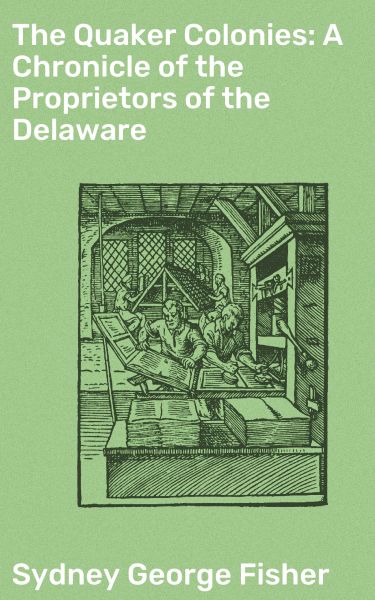 The Quaker Colonies: A Chronicle of the Proprietors of the Delaware