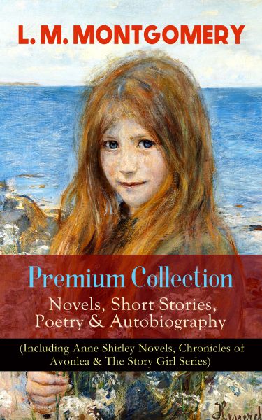 L. M. MONTGOMERY – Premium Collection: Novels, Short Stories, Poetry & Autobiography (Including Anne