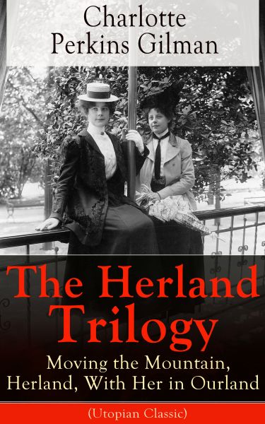 The Herland Trilogy: Moving the Mountain, Herland, With Her in Ourland (Utopian Classic)