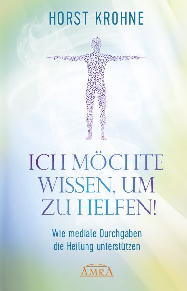 ICH MÖCHTE WISSEN, UM ZU HELFEN! Wie mediale Durchgaben die Heilung unterstützen (Erstveröffentlichu