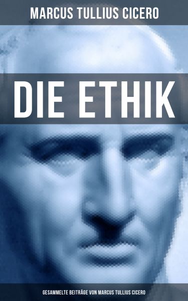 Die Ethik - Gesammelte Beiträge von Marcus Tullius Cicero