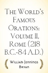 The World’s Famous Orations: Volume II, Rome (218 B.C.-84 A.D.)