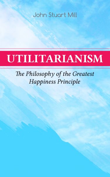 Utilitarianism – The Philosophy of the Greatest Happiness Principle