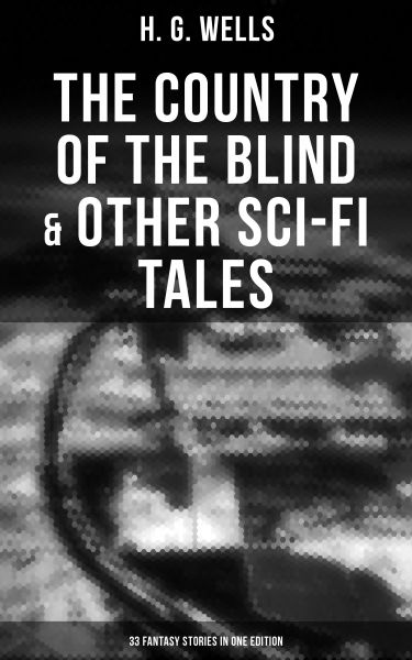The Country of the Blind & Other Sci-Fi Tales - 33 Fantasy Stories in One Edition