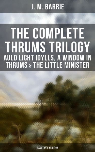 The Complete Thrums Trilogy: Auld Licht Idylls, A Window in Thrums & The Little Minister (Illustrate