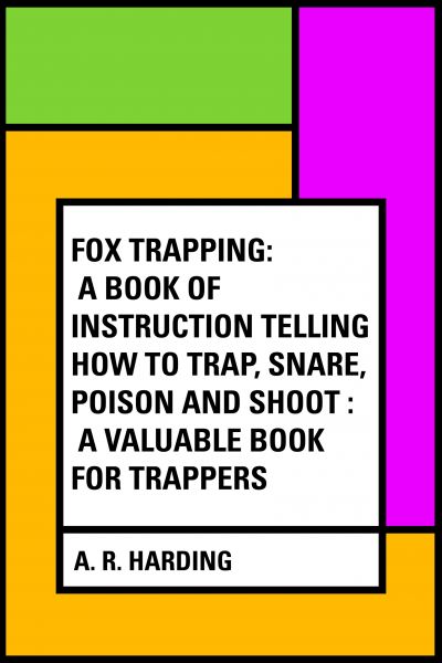 Fox Trapping: A Book of Instruction Telling How to Trap, Snare, Poison and Shoot : A Valuable Book f