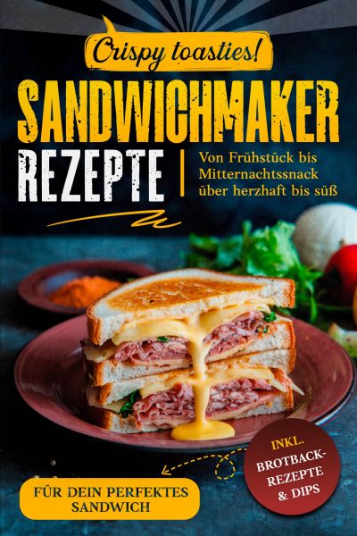 Sandwichmaker Rezepte: inkl. Brotback-Rezepte & Dips für dein perfektes Sandwich : von Frühstück bis